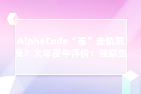 AlphaCode“卷”走轨范员？大年夜牛评价：经常生成无害也无用的代码_法式员_人类 智能问答