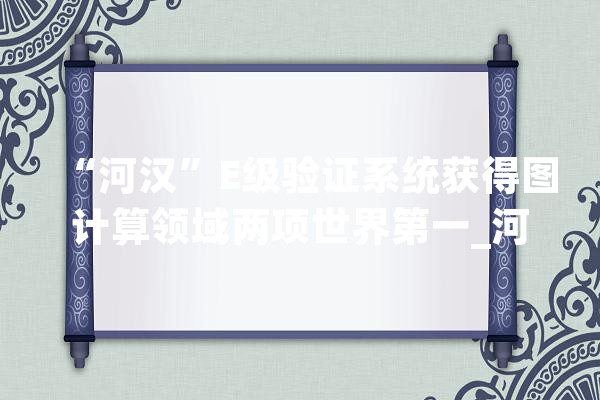 “河汉”E级验证系统获得图计算领域两项世界第一_河汉_天津