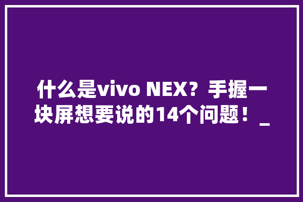 什么是vivo NEX？手握一块屏想要说的14个问题！_摄像头_比较 科技快讯