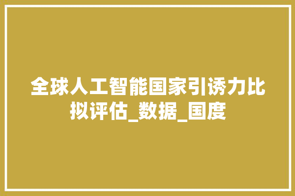 全球人工智能国家引诱力比拟评估_数据_国度 智能助手