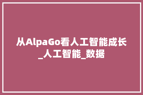 从AlpaGo看人工智能成长_人工智能_数据 AI快讯