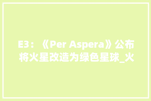 E3：《Per Aspera》公布 将火星改造为绿色星球_火星_玩家 云服务