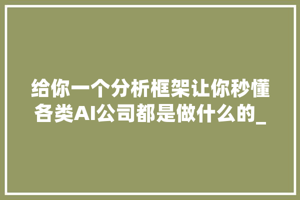 给你一个分析框架让你秒懂各类AI公司都是做什么的_人工智能_公司 AI快讯