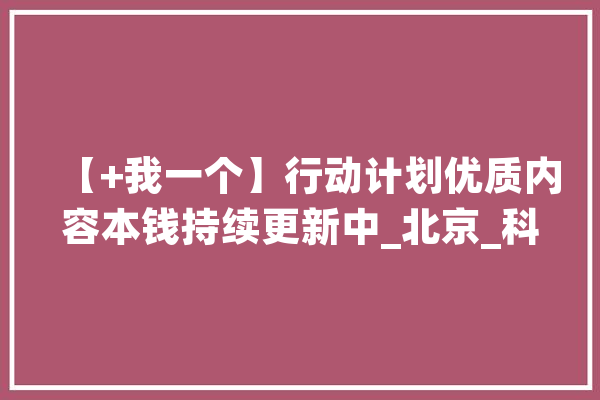 【+我一个】行动计划优质内容本钱持续更新中_北京_科技有限公司