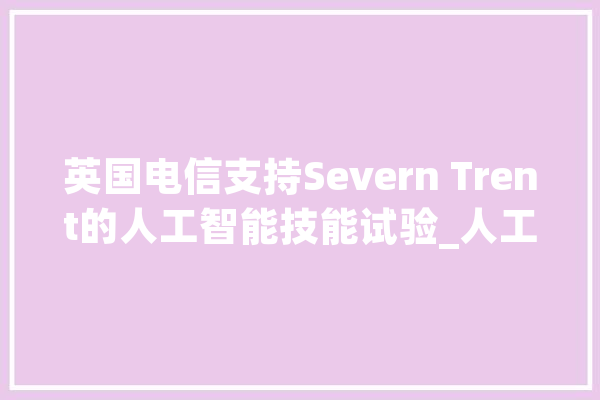 英国电信支持Severn Trent的人工智能技能试验_人工智能_收集 文字写作