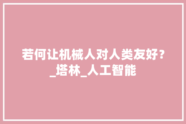 若何让机械人对人类友好？_塔林_人工智能 AI简讯