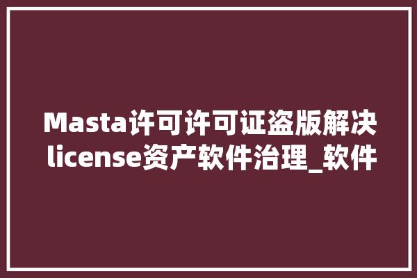 Masta许可许可证盗版解决 license资产软件治理_软件_企业 科技快讯