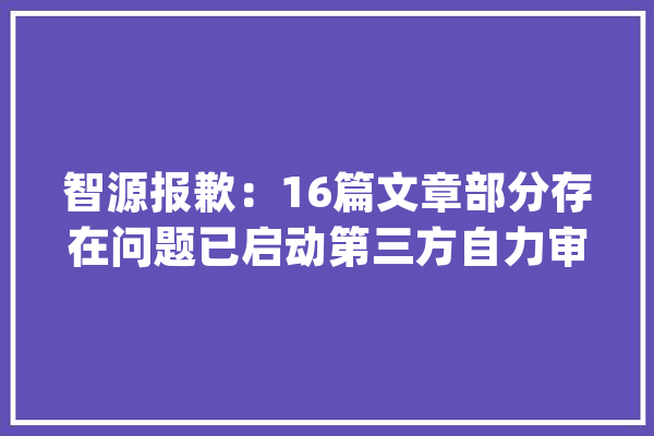 智源报歉：16篇文章部分存在问题已启动第三方自力审查_研讨院_篇文章