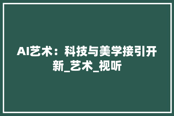 AI艺术：科技与美学接引开新_艺术_视听 智能助手