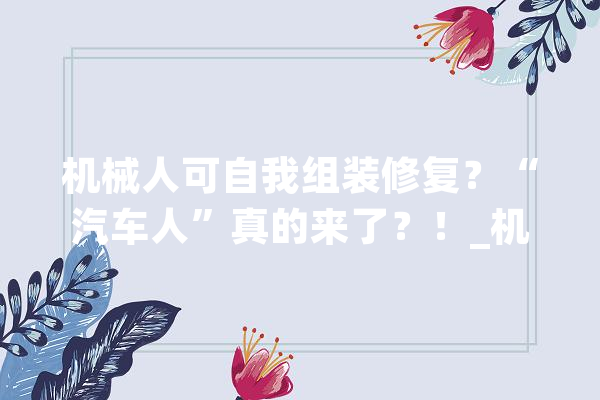 机械人可自我组装修复？“汽车人”真的来了？！_机械人_模块 AI快讯