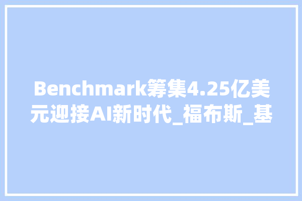 Benchmark筹集4.25亿美元迎接AI新时代_福布斯_基金