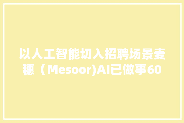 以人工智能切入招聘场景麦穗（Mesoor)AI已做事600万求职者_麦穗_技巧 智能问答