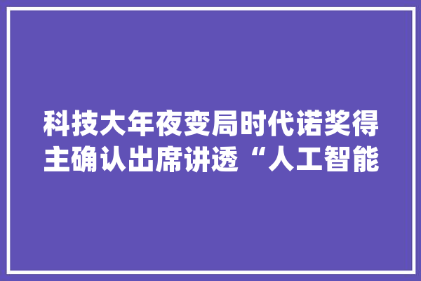 科技大年夜变局时代诺奖得主确认出席讲透“人工智能”｜AIIC会议_人工智能_乔治 云服务