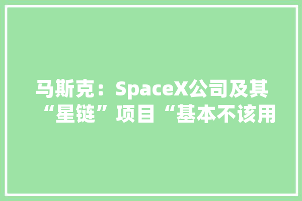 马斯克：SpaceX公司及其“星链”项目“基本不该用人工智能”_米尔_全球 科技快讯
