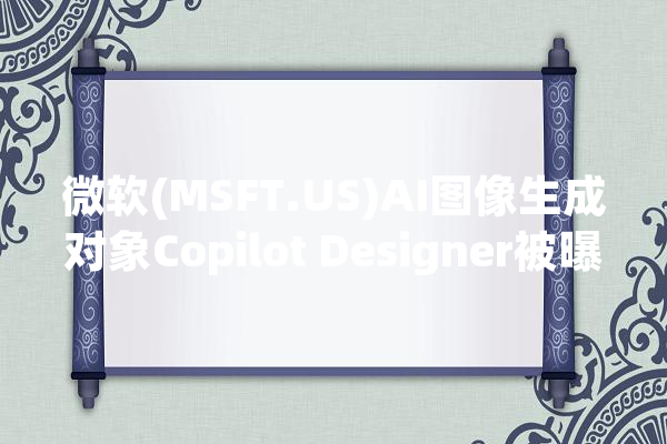 微软(MSFT.US)AI图像生成对象Copilot Designer被曝存在安然马脚_人工智能_微软 科技快讯