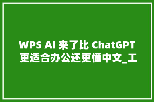 WPS AI 来了比 ChatGPT 更适合办公还更懂中文_工作_文档