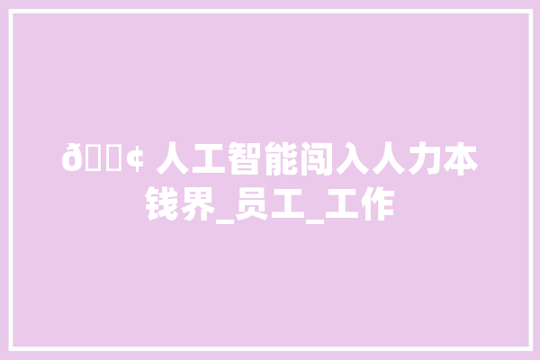 ? 人工智能闯入人力本钱界_员工_工作 AI简讯