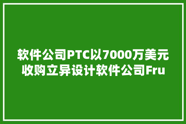 软件公司PTC以7000万美元收购立异设计软件公司Frustum_庞杂_晶格 智能问答