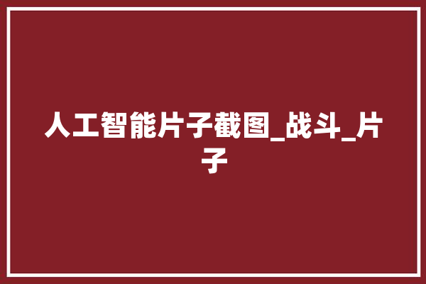 人工智能片子截图_战斗_片子 科技快讯