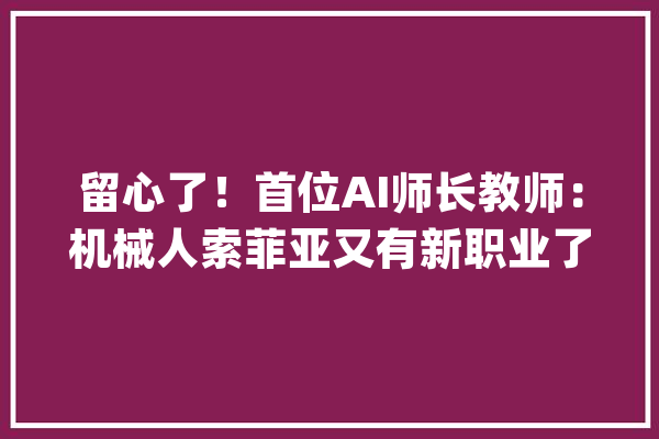 留心了！首位AI师长教师：机械人索菲亚又有新职业了_索菲亚_在线