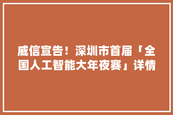 威信宣告！深圳市首届「全国人工智能大年夜赛」详情全披露_年夜赛_腾讯 智能写作