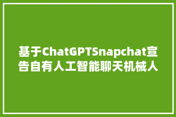 基于ChatGPTSnapchat宣告自有人工智能聊天机械人_机械人_用户 绘影字幕