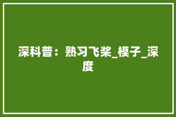 深科普：熟习飞桨_模子_深度