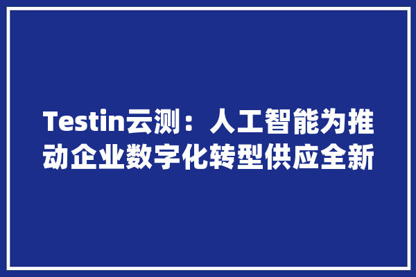Testin云测：人工智能为推动企业数字化转型供应全新动力_人工智能_技巧 文字写作
