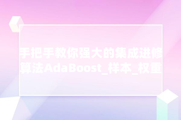 手把手教你强大的集成进修算法AdaBoost_样本_权重