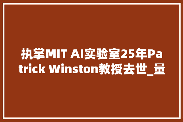 执掌MIT AI实验室25年Patrick Winston教授去世_量子_人类 云服务