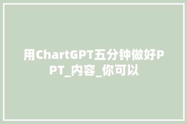 用ChartGPT五分钟做好PPT_内容_你可以