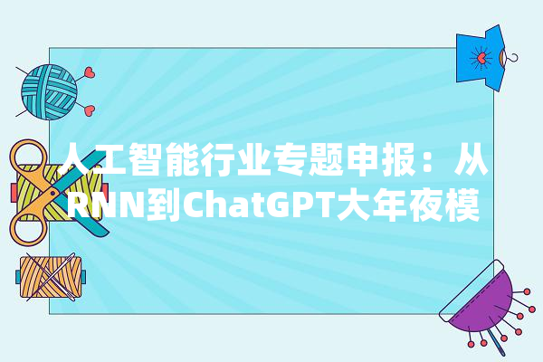 人工智能行业专题申报：从RNN到ChatGPT大年夜模型的成长与应用_模子_措辞 智能写作