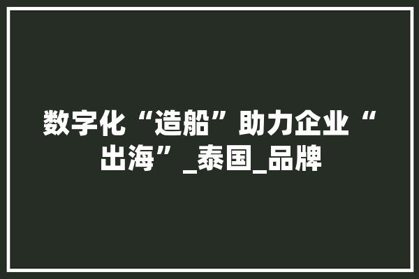 数字化“造船”助力企业“出海”_泰国_品牌 智能助手