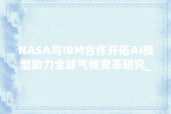 NASA与IBM合作开拓AI模型助力全球气候变革研究_模子_数据 AI简讯