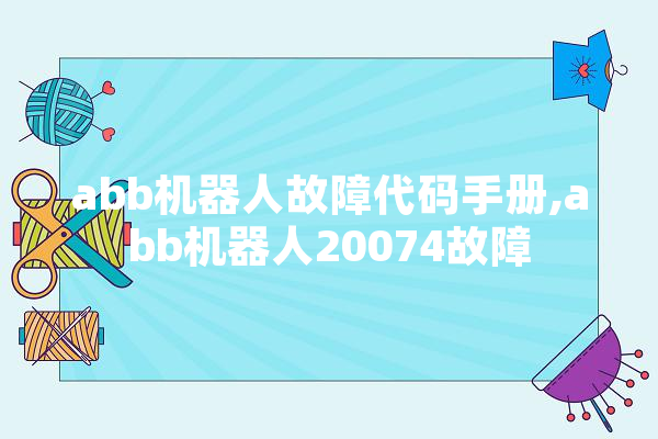 abb机器人故障代码手册,abb机器人20074故障 AI简讯