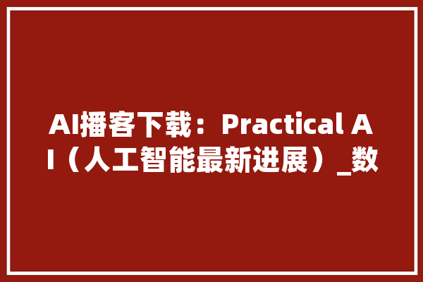 AI播客下载：Practical AI（人工智能最新进展）_数据_模子 AI简讯
