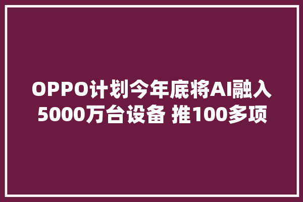 OPPO计划今年底将AI融入5000万台设备 推100多项功能_人工智能_功效