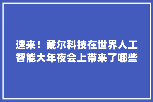 速来！戴尔科技在世界人工智能大年夜会上带来了哪些新鲜事？_戴尔_人工智能
