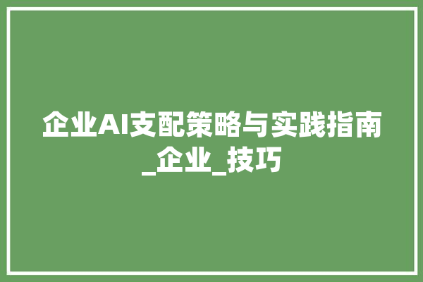 企业AI支配策略与实践指南_企业_技巧 计算机