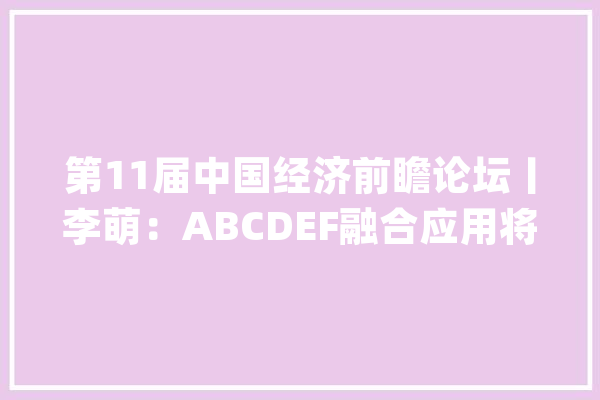 第11届中国经济前瞻论坛丨李萌：ABCDEF融合应用将成高质量成长新倾向_人工智能_技巧 智能写作