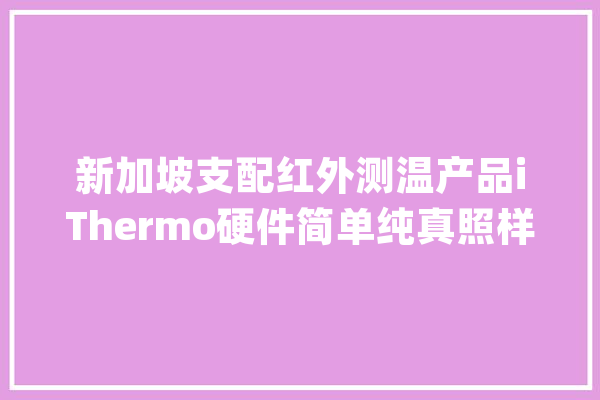 新加坡支配红外测温产品iThermo硬件简单纯真照样AI的_计划_温度 文字写作