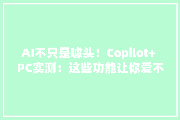 AI不只是噱头！Copilot+ PC实测：这些功能让你爱不释手_这一_功效 智能写作
