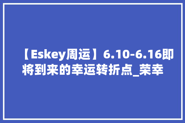 【Eskey周运】6.10-6.16即将到来的幸运转折点_荣幸_你将 AI快讯 【Eskey周运】6.10-6.16即将到来的幸运转折点_荣幸_你将 AI快讯