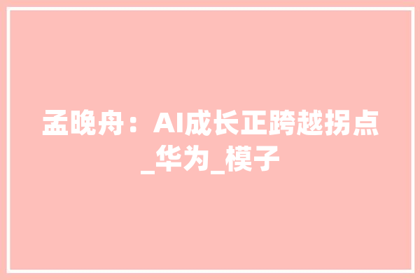 孟晚舟：AI成长正跨越拐点_华为_模子 智能问答