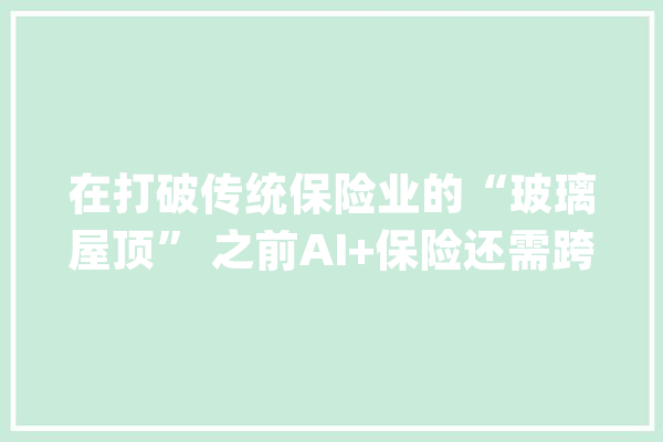 在打破传统保险业的“玻璃屋顶” 之前AI+保险还需跨过几道坎_人工智能_保险业 文字写作