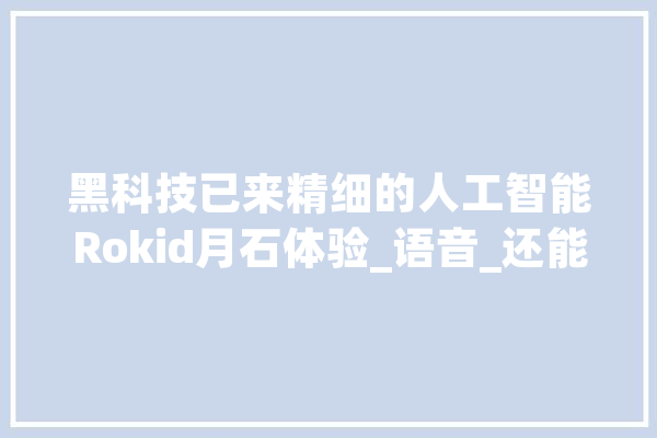 黑科技已来精细的人工智能Rokid月石体验_语音_还能