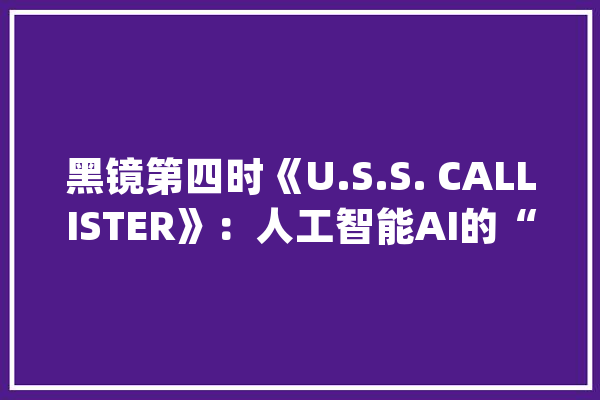 黑镜第四时《U.S.S. CALLISTER》：人工智能AI的“人权”？_世界_沃顿 计算机