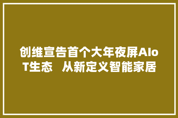 创维宣告首个大年夜屏AIoT生态   从新定义智能家居_创维_电视