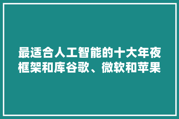 最适合人工智能的十大年夜框架和库谷歌、微软和苹果都在用！_措辞_是一个 云服务
