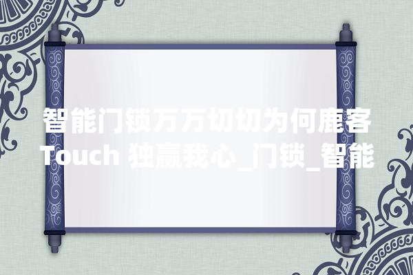 智能门锁万万切切为何鹿客Touch 独赢我心_门锁_智能